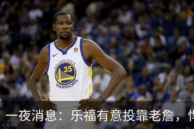 一夜消息：乐福有意投靠老詹，悍将去世原因曝光，奥萨尔超值续约