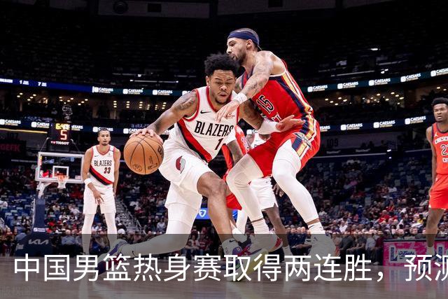中国男篮热身赛取得两连胜，预测郭士强将会挑选哪12个球员