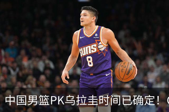 中国男篮PK乌拉圭时间已确定！CCTV5+转播，要想争5连胜需做3点调动