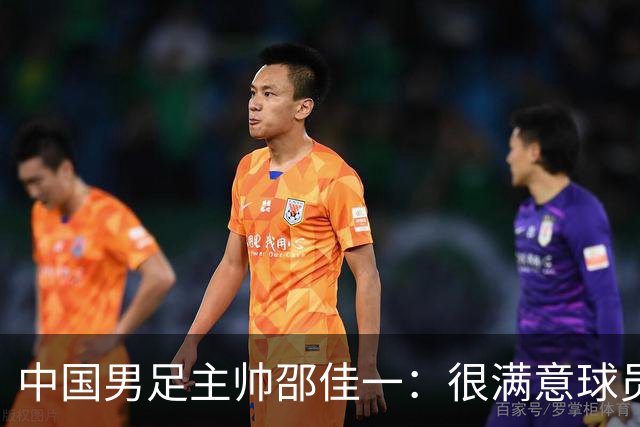 中国男足主帅邵佳一：很满意球员们的表现