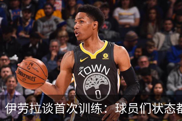 伊劳拉谈首次训练：球员们状态都不错，最糟糕的消息是伤病多
