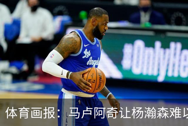 体育画报：马卢阿奇让杨瀚森难以招架 后者很难适应NBA的内线对抗