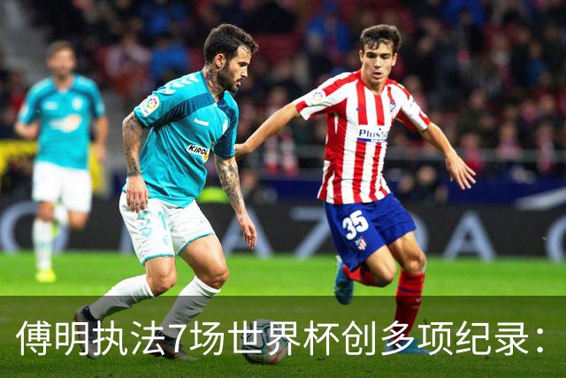傅明执法7场世界杯创多项纪录：全岗位履职，实现淘汰赛零突破