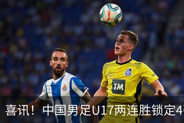 喜讯！中国男足U17两连胜锁定4强：1-0毕尔巴鄂竞技，3-2阿森纳，世界杯可期