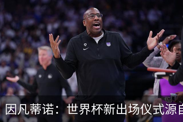 因凡蒂诺：世界杯新出场仪式源自于皮耶罗的建议，全队一起唱国歌