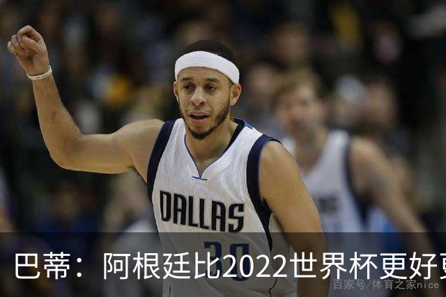 巴蒂：阿根廷比2022世界杯更好更有经验，我看到梅西充满动力