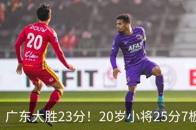 广东大胜23分！20岁小将25分7板3助，胡明轩快归队杜润旺张昊休养