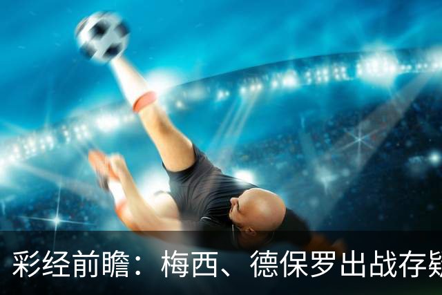 彩经前瞻：梅西、德保罗出战存疑，迈阿密国际能否延续连胜？