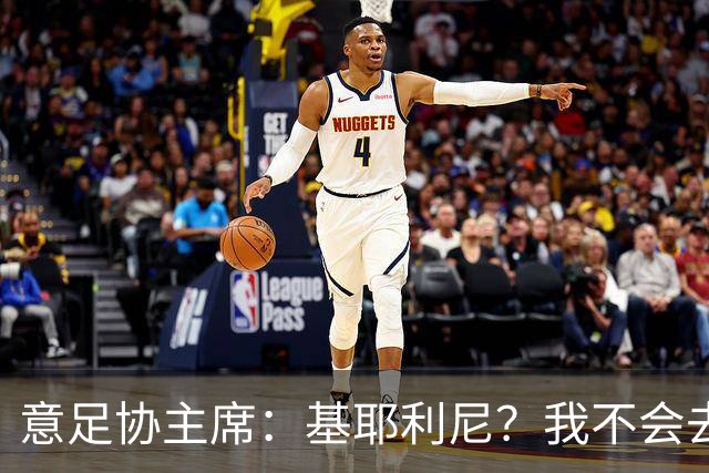 意足协主席：基耶利尼？我不会去挖在意甲俱乐部工作的人