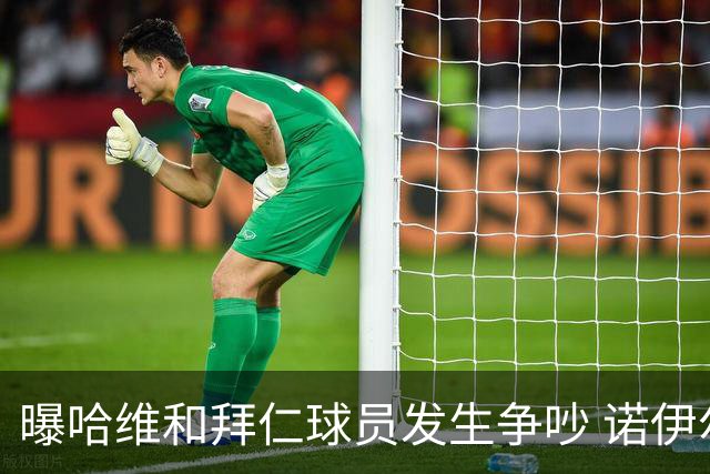 曝哈维和拜仁球员发生争吵 诺伊尔让他闭嘴
