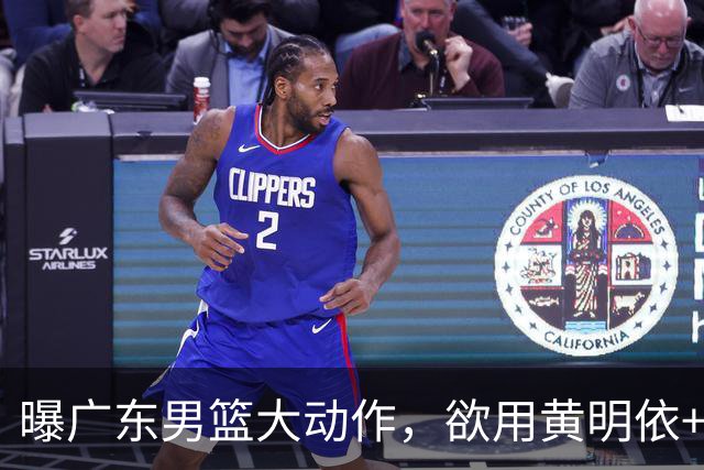 曝广东男篮大动作，欲用黄明依+张皓嘉+2000万换取22岁国手锋线，场均16.3分5.4板