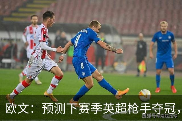 欧文：预测下赛季英超枪手夺冠，红军蓝军是其最主要竞争对手