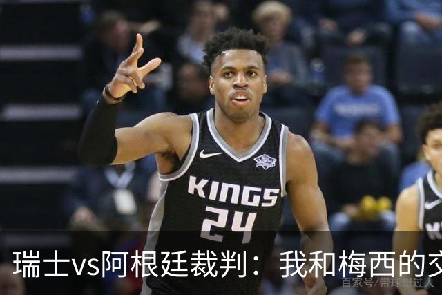 瑞士vs阿根廷裁判：我和梅西的交流很正常，其他球员也有过