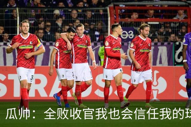 瓜帅：全败收官我也会信任我的球员