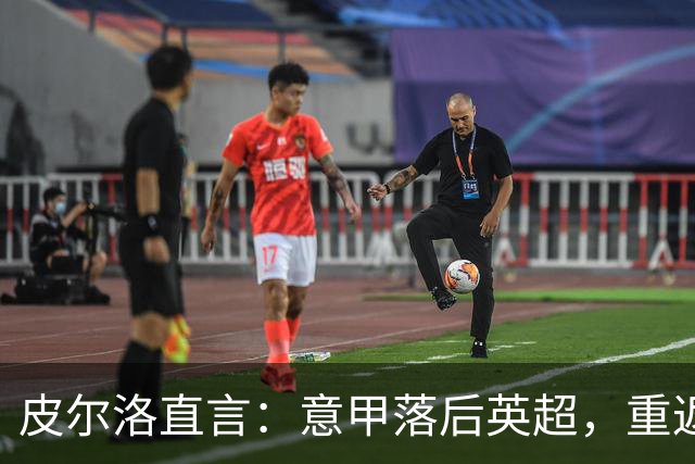 皮尔洛直言：意甲落后英超，重返巅峰需彻底改革！