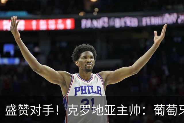 盛赞对手！克罗地亚主帅：葡萄牙是夺冠热门之一 C罗随时可能进球