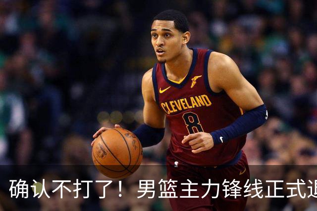 确认不打了！男篮主力锋线正式退出，或被广东队重金挖走？