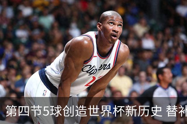 第四节5球创造世界杯新历史 替补轰4球亦是史上第二次