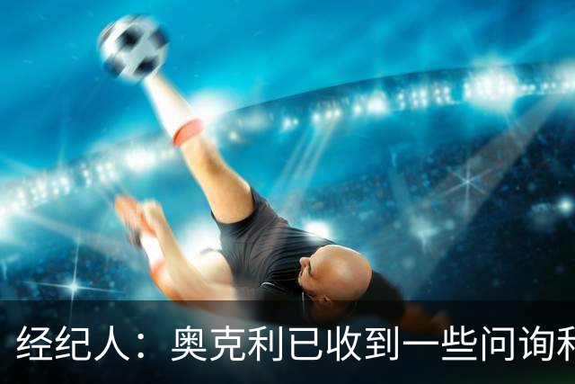 经纪人：奥克利已收到一些问询和正式报价，需要跟莱斯特城商量