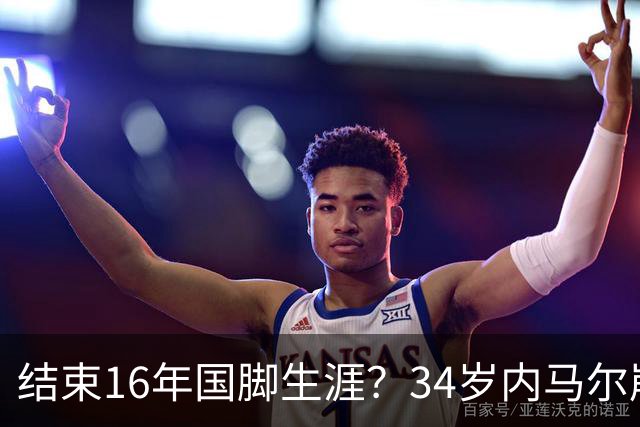 结束16年国脚生涯？34岁内马尔崩溃发声：我尽了全力！但一切都已结束