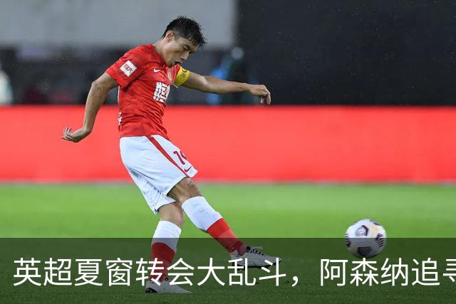 英超夏窗转会大乱斗，阿森纳追寻巴西天王受挫，曼联六千万报价遭拒