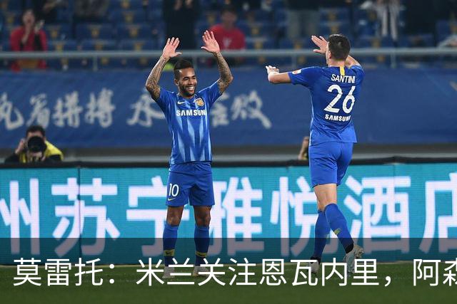 莫雷托：米兰关注恩瓦内里，阿森纳不想失去未来对球员的控制
