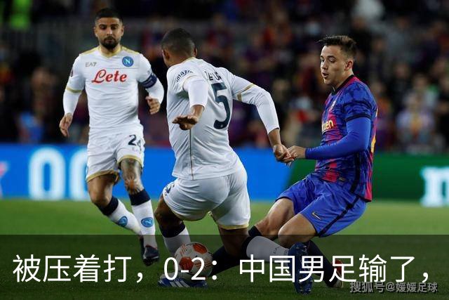 被压着打，0-2：中国男足输了，踢得死气沉沉，这样踢世界杯没戏