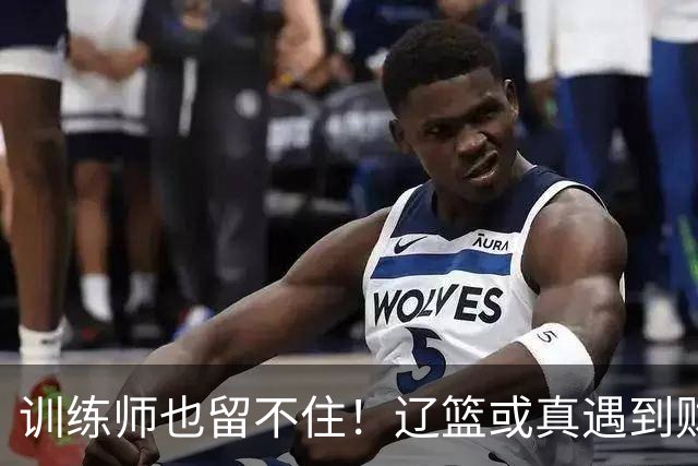训练师也留不住！辽篮或真遇到财务危机，赵继伟付豪也不是不能卖