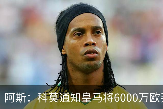 阿斯：科莫通知皇马将6000万欧买断帕斯，皇马相信他一年后会回来