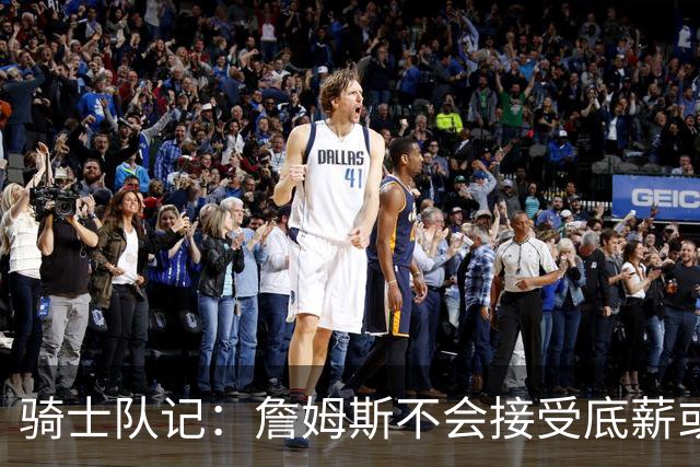 骑士队记：詹姆斯不会接受底薪或中产 他回骑士大概率是通过签换