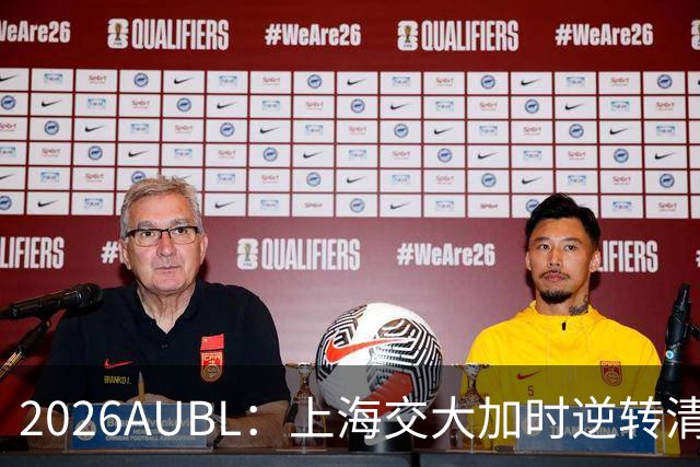 2026AUBL：上海交大加时逆转清华晋级决赛 胡汇压哨三分绝杀