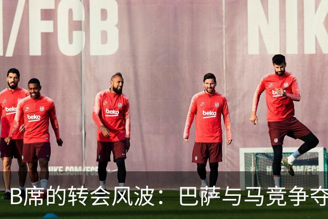 B席的转会风波：巴萨与马竞争夺战的背后故事