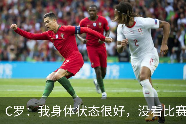 C罗：我身体状态很好，没看比赛吗？相信会夺冠，但要一步一步来