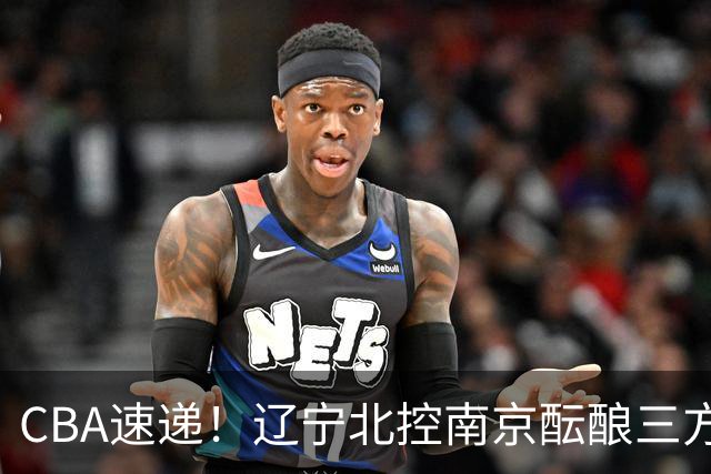 CBA速递！辽宁北控南京酝酿三方交易，广东男篮两人续约两人离队，山东大外本周官宣，福建敲定外线核心