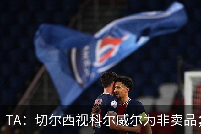 TA：切尔西视科尔威尔为非卖品；马马杜-萨尔内部评价很高
